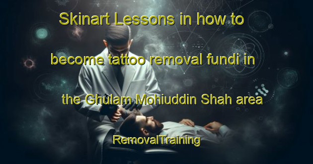 Skinart Lessons in how to become tattoo removal fundi in the Ghulam Mohiuddin Shah area | RemovalTraining | RemovalClasses | SkinartTraining-Pakistan