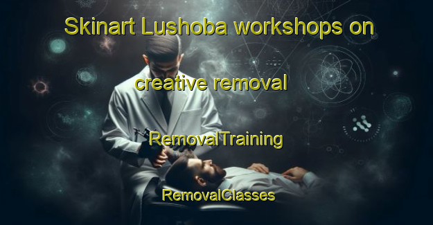 Skinart Lushoba workshops on creative removal | RemovalTraining | RemovalClasses | SkinartTraining-Pakistan