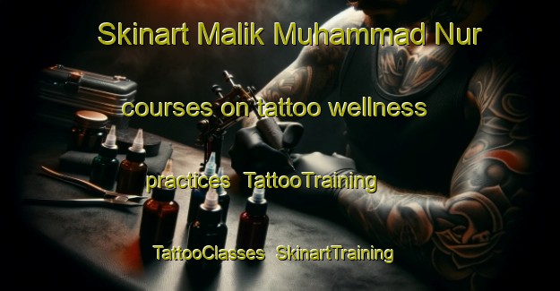 Skinart Malik Muhammad Nur courses on tattoo wellness practices | TattooTraining | TattooClasses | SkinartTraining-Pakistan