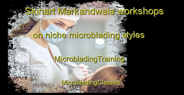 Skinart Markandwala workshops on niche microblading styles | MicrobladingTraining | MicrobladingClasses | SkinartTraining-Pakistan