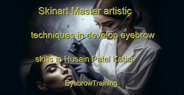 Skinart Master artistic techniques in develop eyebrow skills in Husain Patel Katiar | EyebrowTraining | EyebrowClasses | SkinartTraining-Pakistan