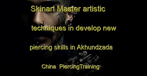 Skinart Master artistic techniques in develop new piercing skills in Akhundzada China | PiercingTraining | PiercingClasses | SkinartTraining-Pakistan