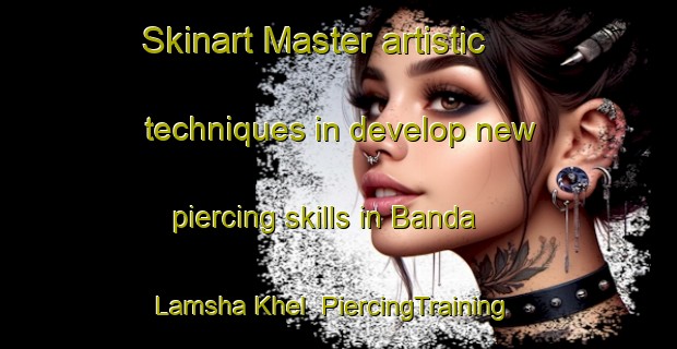 Skinart Master artistic techniques in develop new piercing skills in Banda Lamsha Khel | PiercingTraining | PiercingClasses | SkinartTraining-Pakistan
