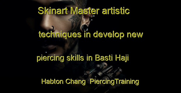 Skinart Master artistic techniques in develop new piercing skills in Basti Haji Habton Chang | PiercingTraining | PiercingClasses | SkinartTraining-Pakistan