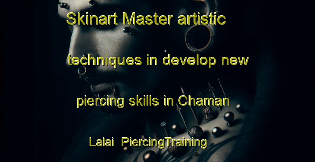 Skinart Master artistic techniques in develop new piercing skills in Chaman Lalai | PiercingTraining | PiercingClasses | SkinartTraining-Pakistan