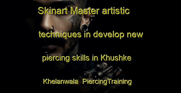 Skinart Master artistic techniques in develop new piercing skills in Khushke Khelanwala | PiercingTraining | PiercingClasses | SkinartTraining-Pakistan