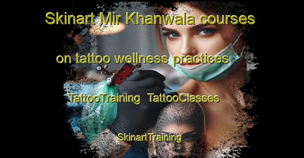 Skinart Mir Khanwala courses on tattoo wellness practices | TattooTraining | TattooClasses | SkinartTraining-Pakistan