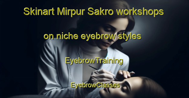 Skinart Mirpur Sakro workshops on niche eyebrow styles | EyebrowTraining | EyebrowClasses | SkinartTraining-Pakistan
