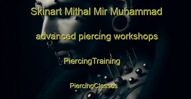 Skinart Mithal Mir Muhammad advanced piercing workshops | PiercingTraining | PiercingClasses | SkinartTraining-Pakistan