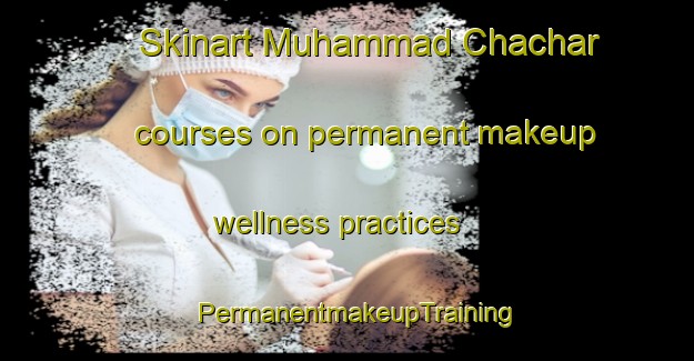 Skinart Muhammad Chachar courses on permanent makeup wellness practices | PermanentmakeupTraining | PermanentmakeupClasses | SkinartTraining-Pakistan