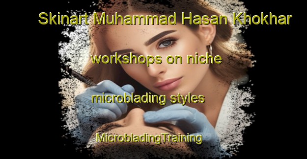 Skinart Muhammad Hasan Khokhar workshops on niche microblading styles | MicrobladingTraining | MicrobladingClasses | SkinartTraining-Pakistan