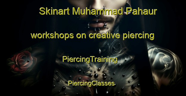 Skinart Muhammad Pahaur workshops on creative piercing | PiercingTraining | PiercingClasses | SkinartTraining-Pakistan