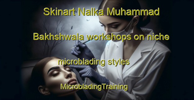 Skinart Nalka Muhammad Bakhshwala workshops on niche microblading styles | MicrobladingTraining | MicrobladingClasses | SkinartTraining-Pakistan