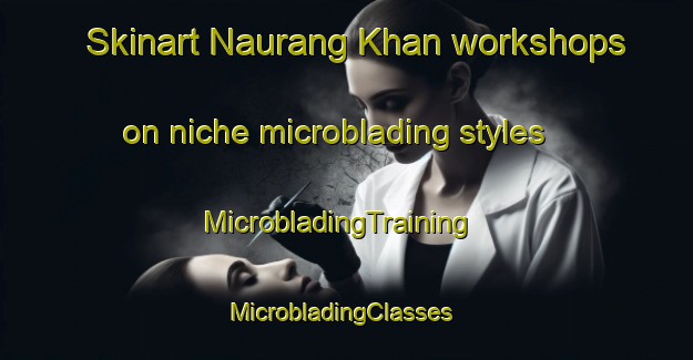 Skinart Naurang Khan workshops on niche microblading styles | MicrobladingTraining | MicrobladingClasses | SkinartTraining-Pakistan