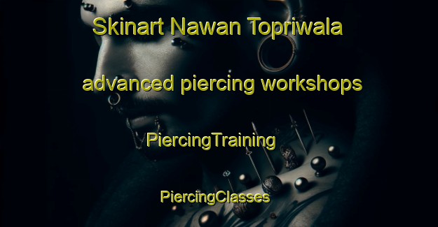 Skinart Nawan Topriwala advanced piercing workshops | PiercingTraining | PiercingClasses | SkinartTraining-Pakistan