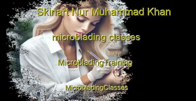 Skinart Nur Muhammad Khan microblading classes | MicrobladingTraining | MicrobladingClasses | SkinartTraining-Pakistan