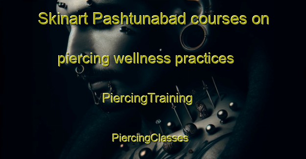 Skinart Pashtunabad courses on piercing wellness practices | PiercingTraining | PiercingClasses | SkinartTraining-Pakistan