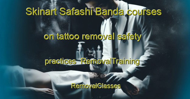 Skinart Safashi Banda courses on tattoo removal safety practices | RemovalTraining | RemovalClasses | SkinartTraining-Pakistan