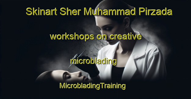Skinart Sher Muhammad Pirzada workshops on creative microblading | MicrobladingTraining | MicrobladingClasses | SkinartTraining-Pakistan