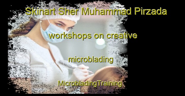 Skinart Sher Muhammad Pirzada workshops on creative microblading | MicrobladingTraining | MicrobladingClasses | SkinartTraining-Pakistan