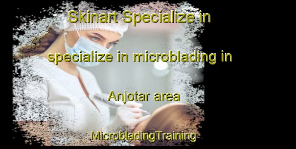 Skinart Specialize in specialize in microblading in Anjotar area | MicrobladingTraining | MicrobladingClasses | SkinartTraining-Pakistan
