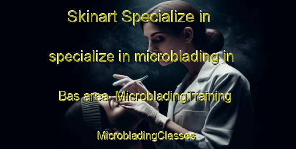 Skinart Specialize in specialize in microblading in Bas area | MicrobladingTraining | MicrobladingClasses | SkinartTraining-Pakistan