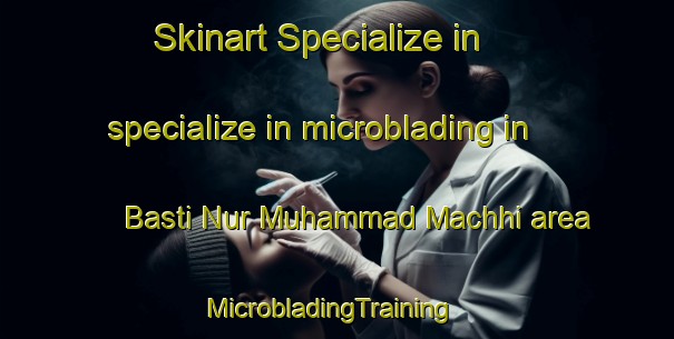 Skinart Specialize in specialize in microblading in Basti Nur Muhammad Machhi area | MicrobladingTraining | MicrobladingClasses | SkinartTraining-Pakistan