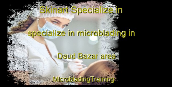 Skinart Specialize in specialize in microblading in Daud Bazar area | MicrobladingTraining | MicrobladingClasses | SkinartTraining-Pakistan