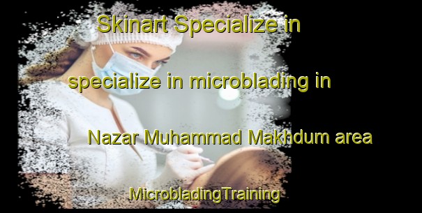 Skinart Specialize in specialize in microblading in Nazar Muhammad Makhdum area | MicrobladingTraining | MicrobladingClasses | SkinartTraining-Pakistan
