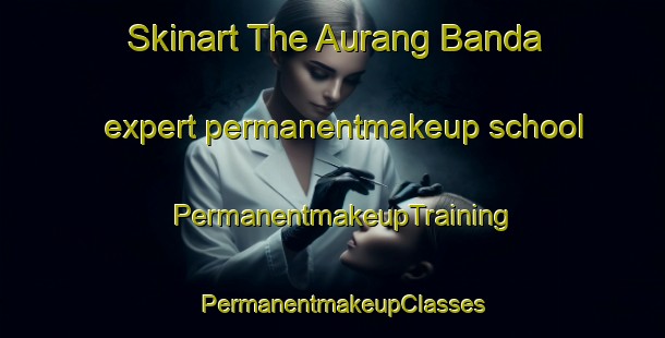 Skinart The Aurang Banda expert permanentmakeup school | PermanentmakeupTraining | PermanentmakeupClasses | SkinartTraining-Pakistan