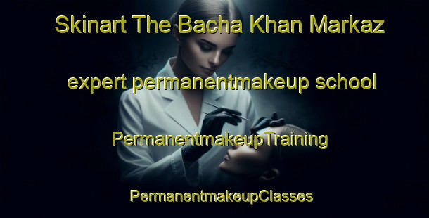 Skinart The Bacha Khan Markaz expert permanentmakeup school | PermanentmakeupTraining | PermanentmakeupClasses | SkinartTraining-Pakistan