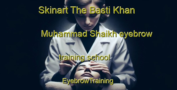 Skinart The Basti Khan Muhammad Shaikh eyebrow training school | EyebrowTraining | EyebrowClasses | SkinartTraining-Pakistan