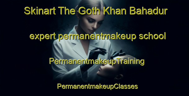 Skinart The Goth Khan Bahadur expert permanentmakeup school | PermanentmakeupTraining | PermanentmakeupClasses | SkinartTraining-Pakistan