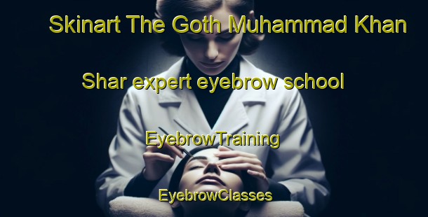 Skinart The Goth Muhammad Khan Shar expert eyebrow school | EyebrowTraining | EyebrowClasses | SkinartTraining-Pakistan