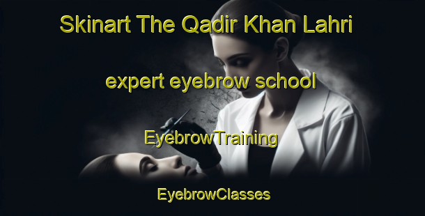 Skinart The Qadir Khan Lahri expert eyebrow school | EyebrowTraining | EyebrowClasses | SkinartTraining-Pakistan