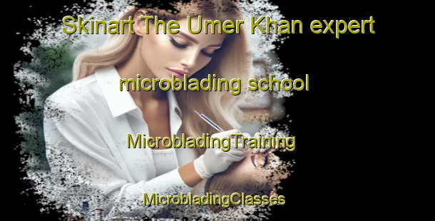 Skinart The Umer Khan expert microblading school | MicrobladingTraining | MicrobladingClasses | SkinartTraining-Pakistan