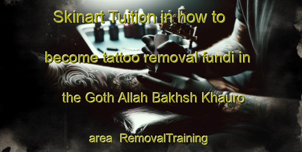 Skinart Tuition in how to become tattoo removal fundi in the Goth Allah Bakhsh Khauro area | RemovalTraining | RemovalClasses | SkinartTraining-Pakistan