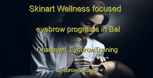 Skinart Wellness-focused eyebrow programs in Bal Ghadayad | EyebrowTraining | EyebrowClasses | SkinartTraining-Pakistan