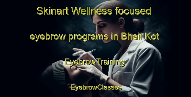 Skinart Wellness-focused eyebrow programs in Bhail Kot | EyebrowTraining | EyebrowClasses | SkinartTraining-Pakistan