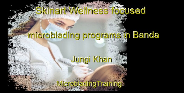 Skinart Wellness-focused microblading programs in Banda Jungi Khan | MicrobladingTraining | MicrobladingClasses | SkinartTraining-Pakistan