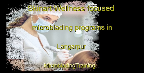 Skinart Wellness-focused microblading programs in Langarpur | MicrobladingTraining | MicrobladingClasses | SkinartTraining-Pakistan