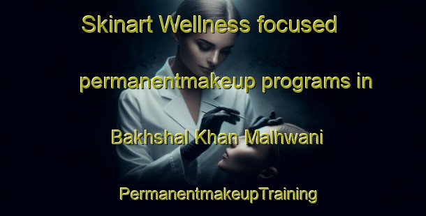 Skinart Wellness-focused permanentmakeup programs in Bakhshal Khan Malhwani | PermanentmakeupTraining | PermanentmakeupClasses | SkinartTraining-Pakistan
