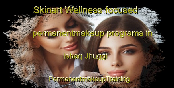 Skinart Wellness-focused permanentmakeup programs in Ishaq Jhuggi | PermanentmakeupTraining | PermanentmakeupClasses | SkinartTraining-Pakistan