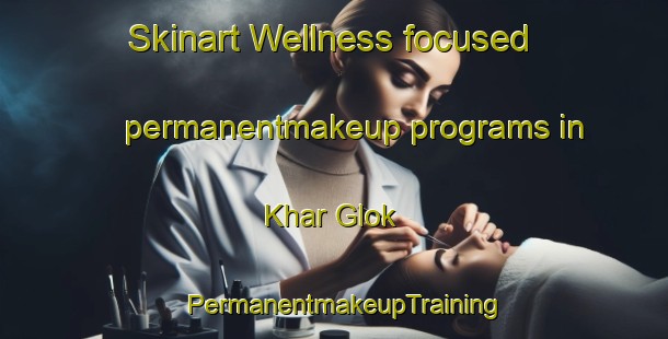 Skinart Wellness-focused permanentmakeup programs in Khar Glok | PermanentmakeupTraining | PermanentmakeupClasses | SkinartTraining-Pakistan