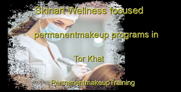 Skinart Wellness-focused permanentmakeup programs in Tor Khat | PermanentmakeupTraining | PermanentmakeupClasses | SkinartTraining-Pakistan