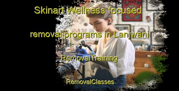 Skinart Wellness-focused removal programs in Lanjwani | RemovalTraining | RemovalClasses | SkinartTraining-Pakistan