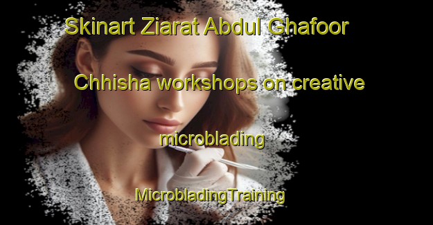 Skinart Ziarat Abdul Ghafoor Chhisha workshops on creative microblading | MicrobladingTraining | MicrobladingClasses | SkinartTraining-Pakistan