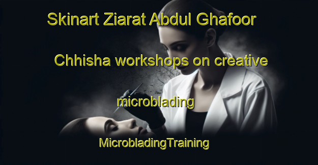 Skinart Ziarat Abdul Ghafoor Chhisha workshops on creative microblading | MicrobladingTraining | MicrobladingClasses | SkinartTraining-Pakistan